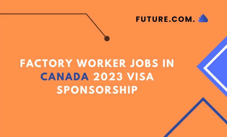 Factory Worker Jobs in Canada 2023 Visa Sponsorship