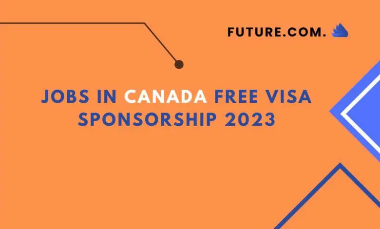 Jobs in Canada free Visa Sponsorship 2023