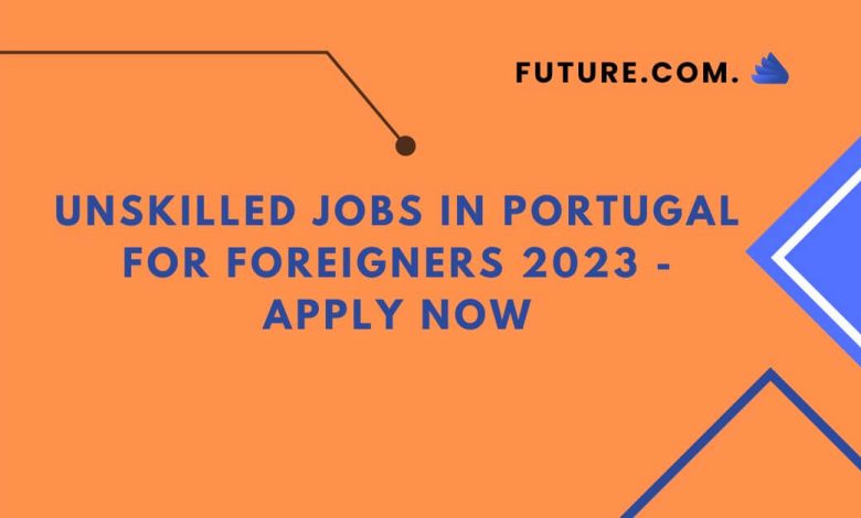 Unskilled Jobs In Portugal For Foreigners 2023