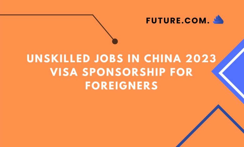 Unskilled Jobs in China 2023 Visa Sponsorship for Foreigners