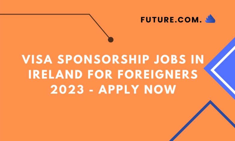 Visa Sponsorship Jobs in Ireland for Foreigners 2023